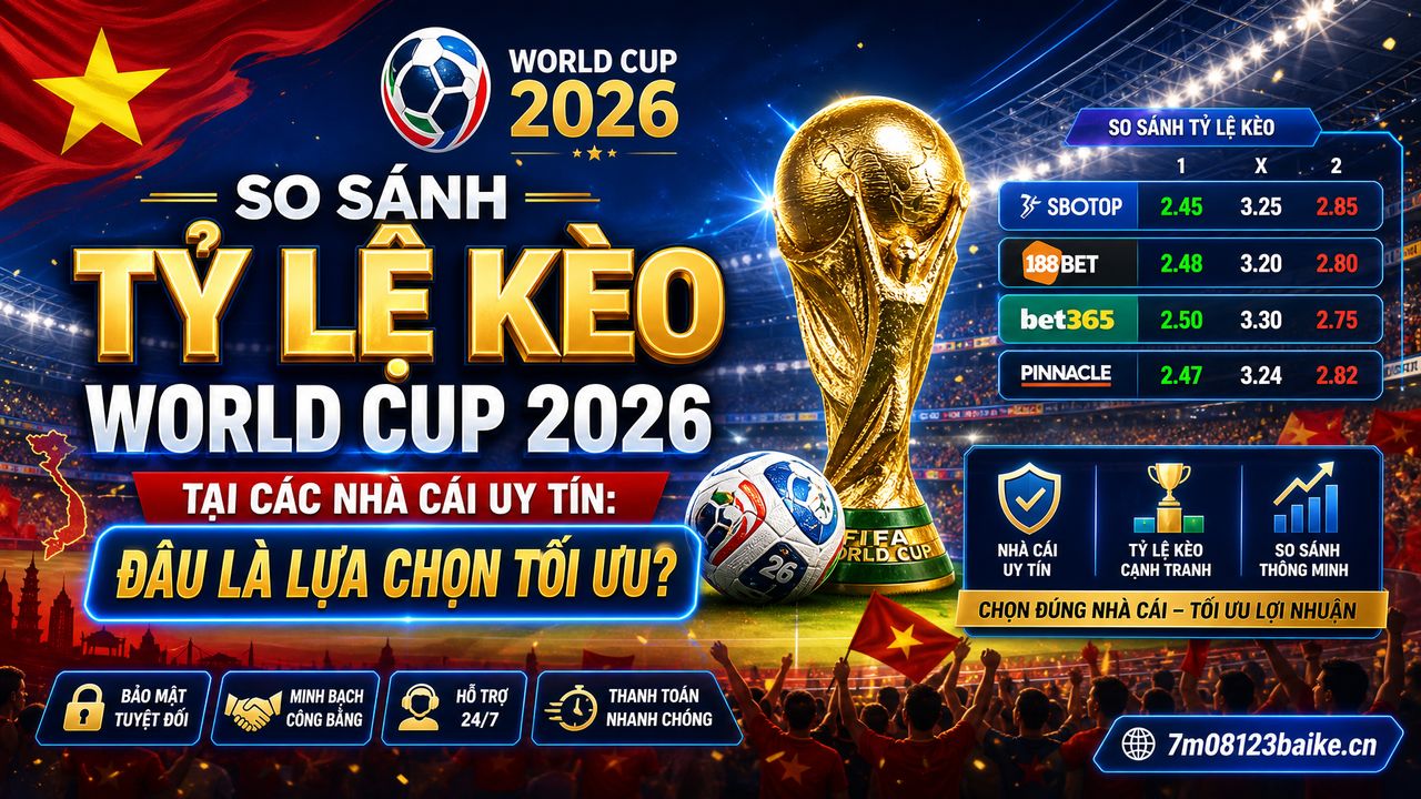 So sánh tỷ lệ kèo World Cup 2026 tại các nhà cái uy tín: Đâu là lựa chọn tối ưu?